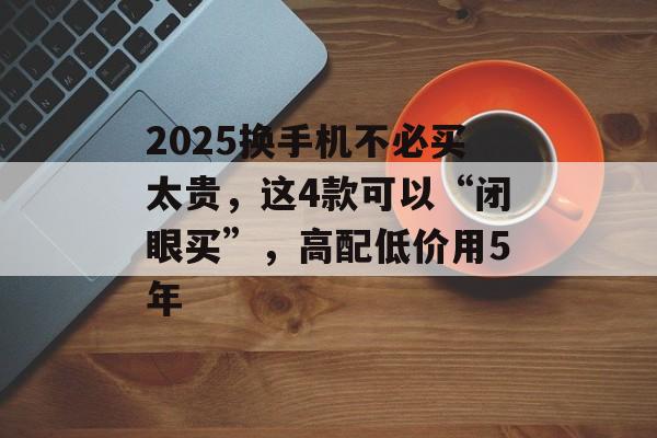 2025换手机不必买太贵，这4款可以“闭眼买”，高配低价用5年-第1张图片-