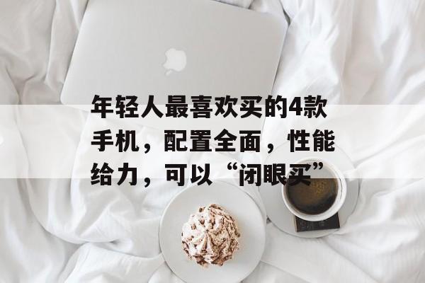 年轻人最喜欢买的4款手机，配置全面，性能给力，可以“闭眼买”-第1张图片-