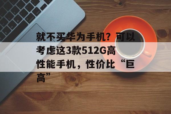 就不买华为手机？可以考虑这3款512G高性能手机，性价比“巨高”-第1张图片-