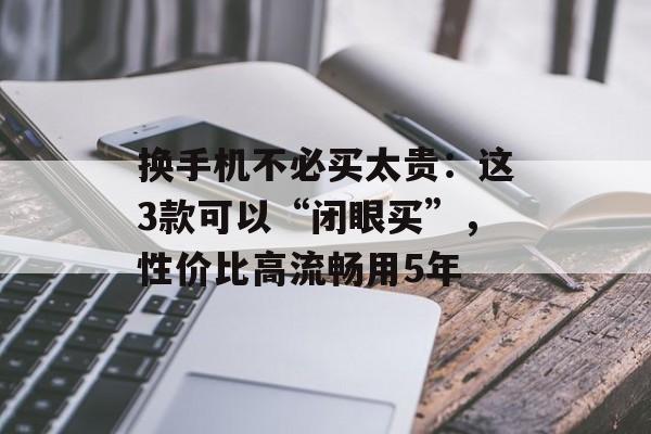 换手机不必买太贵：这3款可以“闭眼买”，性价比高流畅用5年-第1张图片-