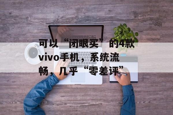 可以“闭眼买”的4款vivo手机，系统流畅，几乎“零差评”-第1张图片-