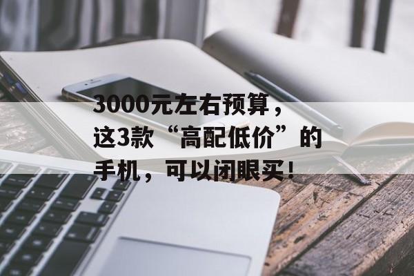 3000元左右预算，这3款“高配低价”的手机，可以闭眼买！-第1张图片-