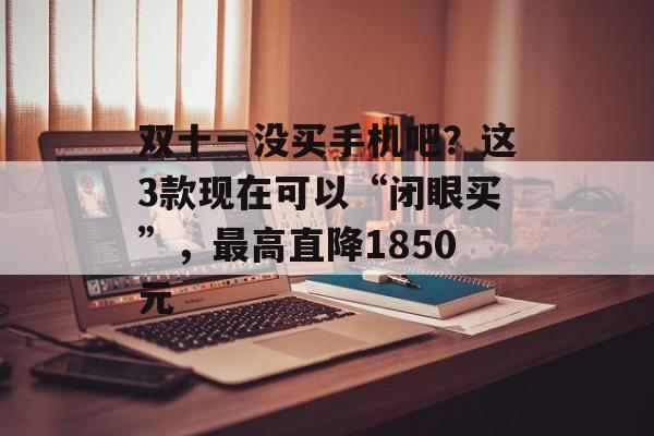 双十一没买手机吧？这3款现在可以“闭眼买”，最高直降1850元-第1张图片-