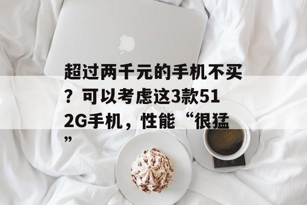 超过两千元的手机不买？可以考虑这3款512G手机，性能“很猛”-第1张图片-