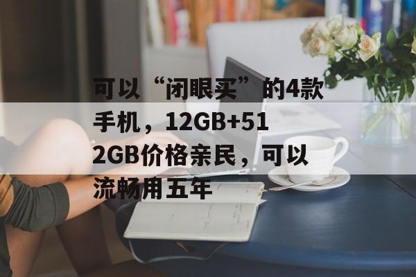 可以“闭眼买”的4款手机，12GB+512GB价格亲民，可以流畅用五年-第1张图片-