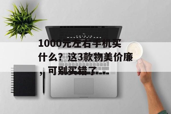 1000元左右手机买什么？这3款物美价廉，可别买错了-第1张图片-