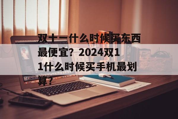 双十一什么时候买东西最便宜？2024双11什么时候买手机最划算？-第1张图片-