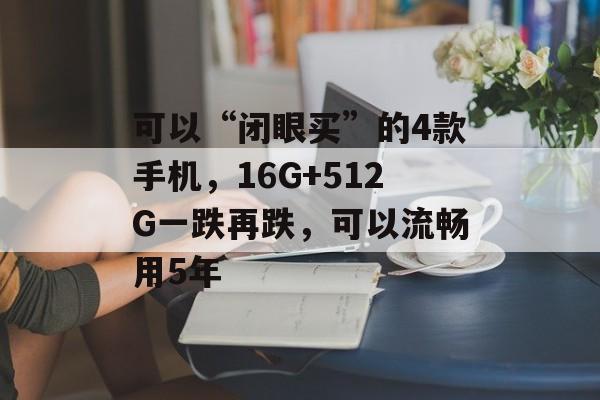 可以“闭眼买”的4款手机，16G+512G一跌再跌，可以流畅用5年-第1张图片-