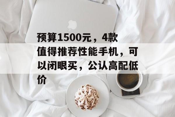 预算1500元，4款值得推荐性能手机，可以闭眼买，公认高配低价-第1张图片-