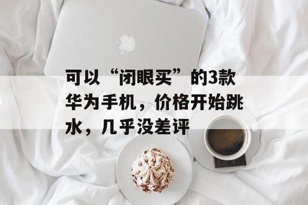 可以“闭眼买”的3款华为手机，价格开始跳水，几乎没差评-第1张图片-