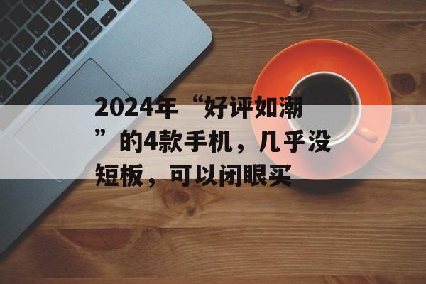 2024年“好评如潮”的4款手机，几乎没短板，可以闭眼买-第1张图片-