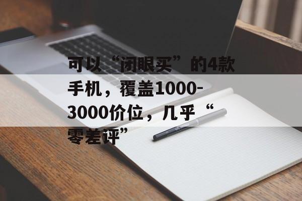 可以“闭眼买”的4款手机，覆盖1000-3000价位，几乎“零差评”-第1张图片-