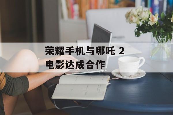 荣耀手机与哪吒 2 电影达成合作-第1张图片-