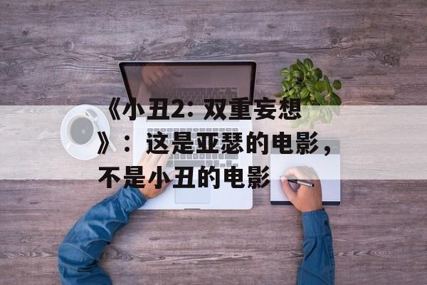 《小丑2: 双重妄想》：这是亚瑟的电影，不是小丑的电影-第1张图片-