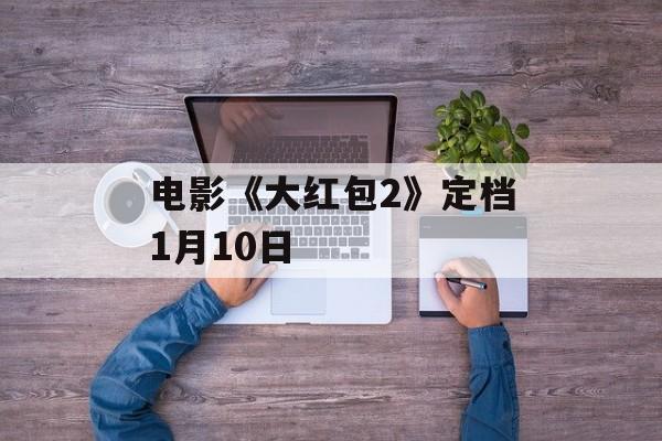 电影《大红包2》定档1月10日-第1张图片-