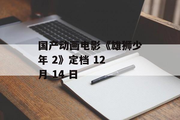 国产动画电影《雄狮少年 2》定档 12 月 14 日-第1张图片-