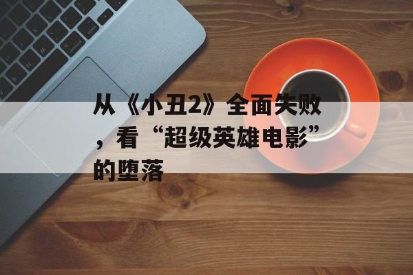 从《小丑2》全面失败，看“超级英雄电影”的堕落-第1张图片-