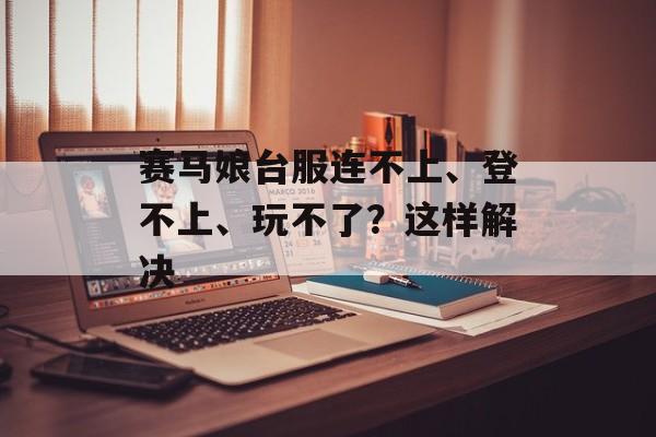 赛马娘台服连不上、登不上、玩不了？这样解决-第1张图片-