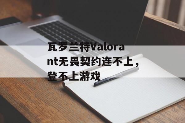 瓦罗兰特Valorant无畏契约连不上，登不上游戏-第1张图片-