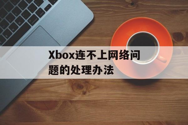 Xbox连不上网络问题的处理办法-第1张图片-