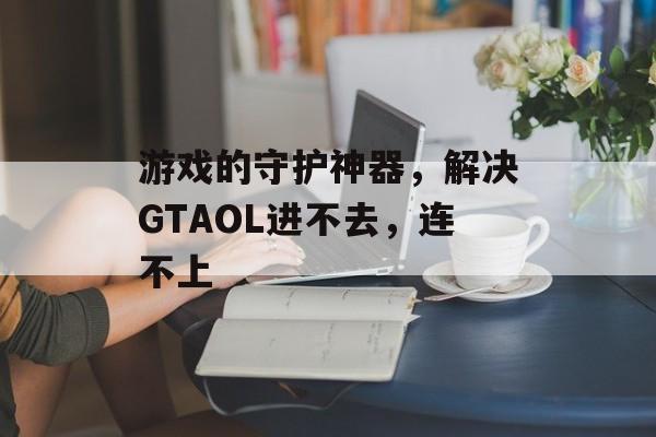 游戏的守护神器，解决GTAOL进不去，连不上-第1张图片-