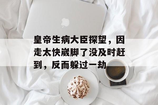 皇帝生病大臣探望，因走太快崴脚了没及时赶到，反而躲过一劫-第1张图片-