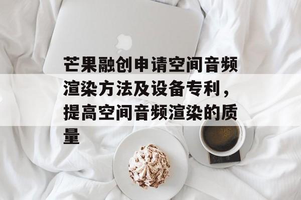 芒果融创申请空间音频渲染方法及设备专利，提高空间音频渲染的质量-第1张图片-