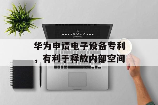 华为申请电子设备专利，有利于释放内部空间-第1张图片-