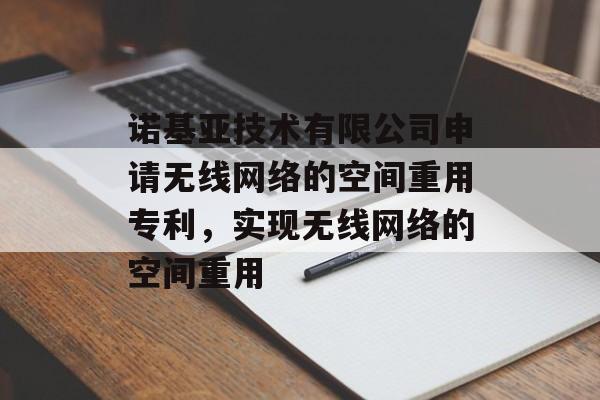 诺基亚技术有限公司申请无线网络的空间重用专利，实现无线网络的空间重用-第1张图片-