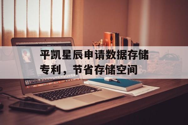 平凯星辰申请数据存储专利，节省存储空间-第1张图片-