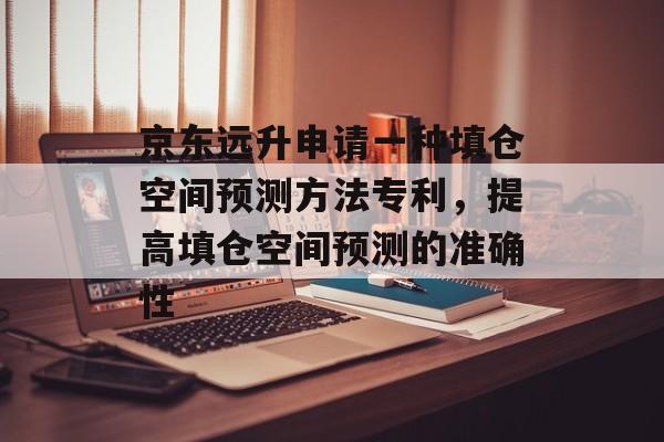 京东远升申请一种填仓空间预测方法专利，提高填仓空间预测的准确性-第1张图片-