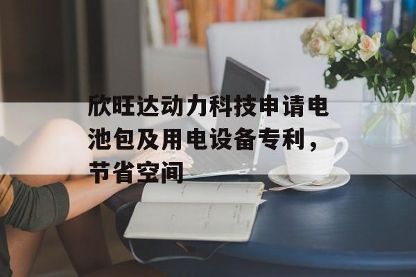 欣旺达动力科技申请电池包及用电设备专利，节省空间-第1张图片-