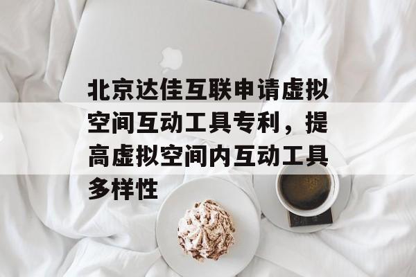 北京达佳互联申请虚拟空间互动工具专利，提高虚拟空间内互动工具多样性-第1张图片-
