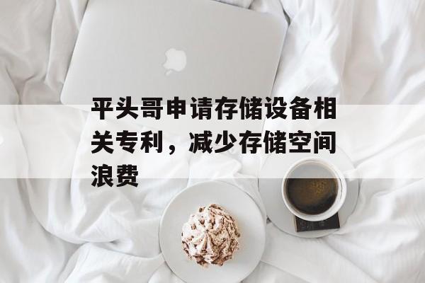 平头哥申请存储设备相关专利，减少存储空间浪费-第1张图片-