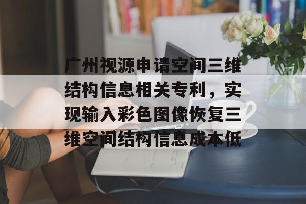 广州视源申请空间三维结构信息相关专利，实现输入彩色图像恢复三维空间结构信息成本低-第1张图片-