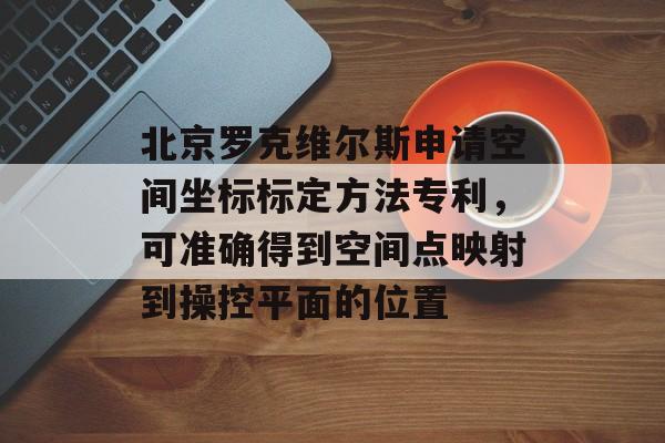 北京罗克维尔斯申请空间坐标标定方法专利，可准确得到空间点映射到操控平面的位置-第1张图片-