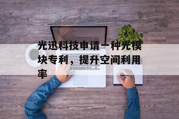 光迅科技申请一种光模块专利，提升空间利用率-第1张图片-