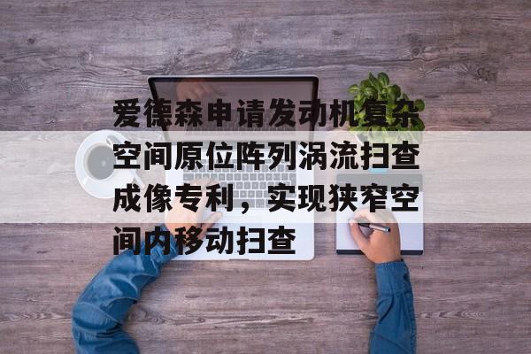 爱德森申请发动机复杂空间原位阵列涡流扫查成像专利，实现狭窄空间内移动扫查-第1张图片-