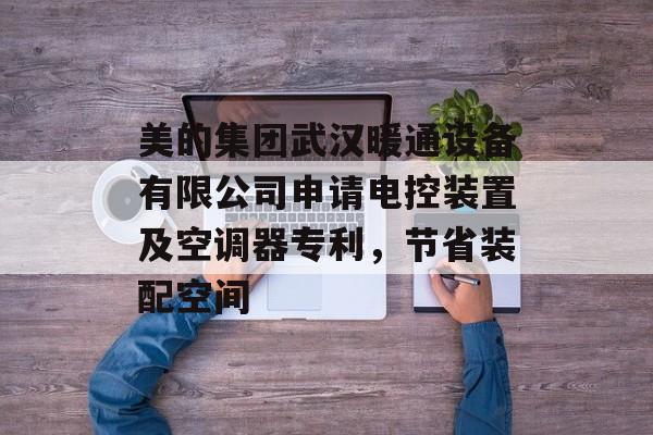 美的集团武汉暖通设备有限公司申请电控装置及空调器专利，节省装配空间-第1张图片-