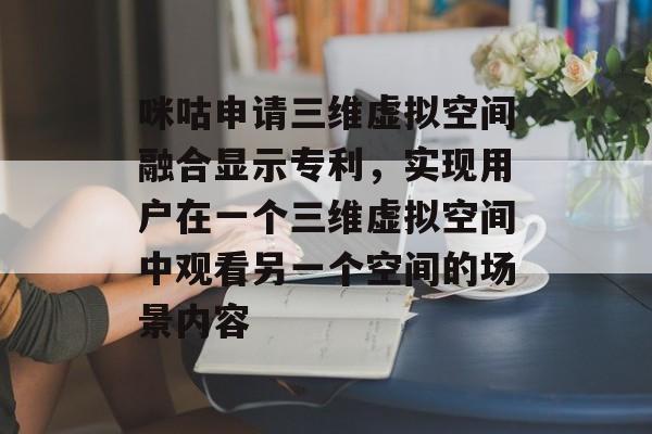 咪咕申请三维虚拟空间融合显示专利，实现用户在一个三维虚拟空间中观看另一个空间的场景内容-第1张图片-