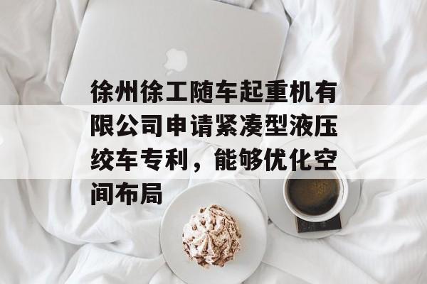 徐州徐工随车起重机有限公司申请紧凑型液压绞车专利，能够优化空间布局-第1张图片-