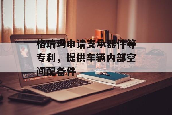 格瑞玛申请支承器件等专利，提供车辆内部空间配备件-第1张图片-