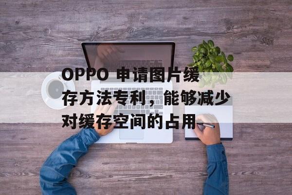 OPPO 申请图片缓存方法专利，能够减少对缓存空间的占用-第1张图片-