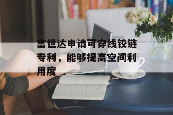 富世达申请可穿线铰链专利，能够提高空间利用度-第1张图片-