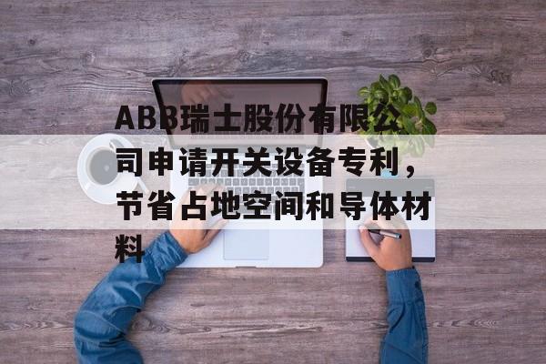 ABB瑞士股份有限公司申请开关设备专利，节省占地空间和导体材料-第1张图片-