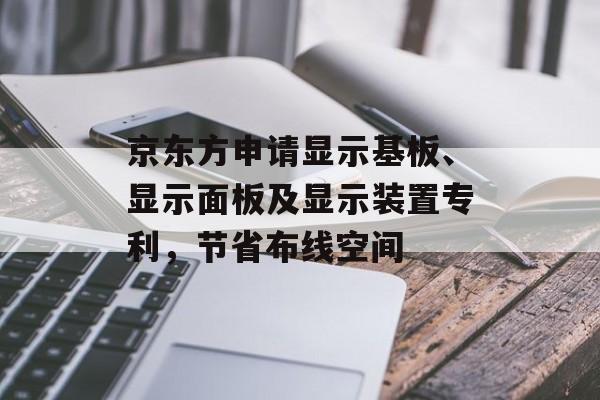 京东方申请显示基板、显示面板及显示装置专利，节省布线空间-第1张图片-