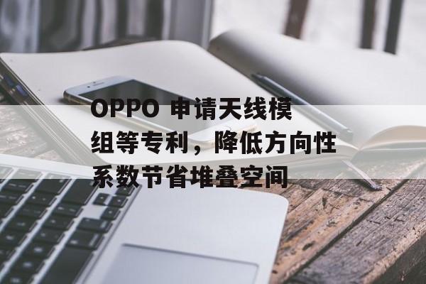 OPPO 申请天线模组等专利，降低方向性系数节省堆叠空间-第1张图片-
