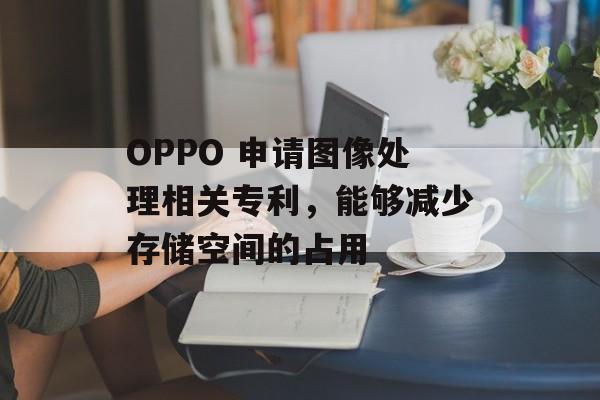 OPPO 申请图像处理相关专利，能够减少存储空间的占用-第1张图片-