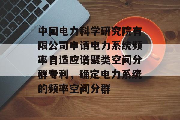 中国电力科学研究院有限公司申请电力系统频率自适应谱聚类空间分群专利，确定电力系统的频率空间分群-第1张图片-