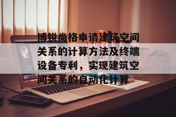 博锐尚格申请建筑空间关系的计算方法及终端设备专利，实现建筑空间关系的自动化计算-第1张图片-